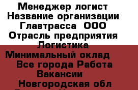 Менеджер-логист › Название организации ­ Главтрасса, ООО › Отрасль предприятия ­ Логистика › Минимальный оклад ­ 1 - Все города Работа » Вакансии   . Новгородская обл.,Великий Новгород г.